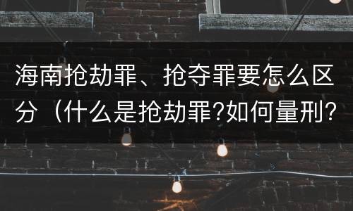 海南抢劫罪、抢夺罪要怎么区分（什么是抢劫罪?如何量刑?）