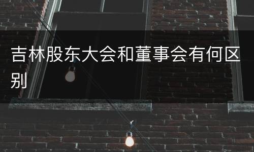 吉林股东大会和董事会有何区别