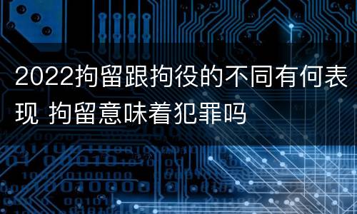 2022拘留跟拘役的不同有何表现 拘留意味着犯罪吗