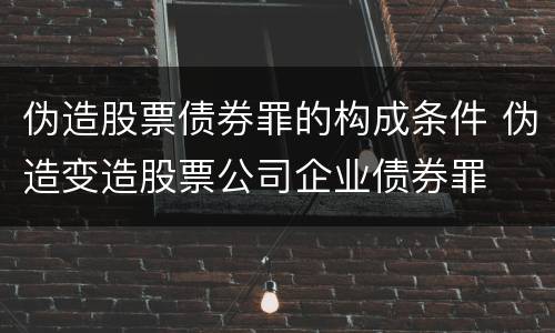 伪造股票债券罪的构成条件 伪造变造股票公司企业债券罪