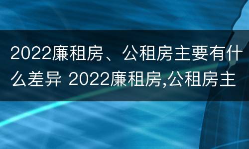 2022廉租房、公租房主要有什么差异 2022廉租房,公租房主要有什么差异呢