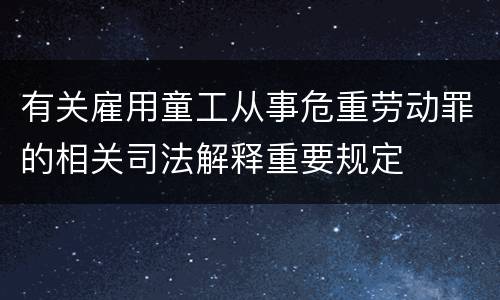 有关雇用童工从事危重劳动罪的相关司法解释重要规定