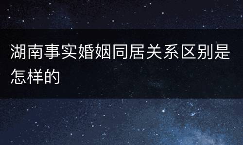 湖南事实婚姻同居关系区别是怎样的