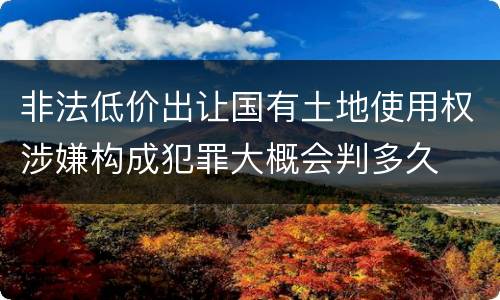 非法低价出让国有土地使用权涉嫌构成犯罪大概会判多久
