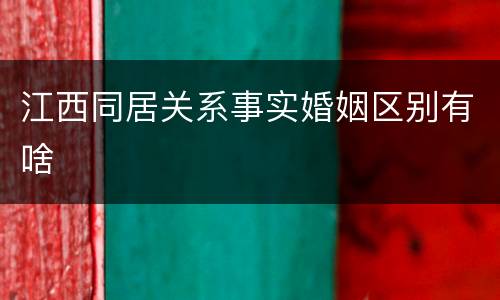 江西同居关系事实婚姻区别有啥