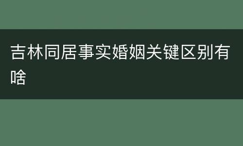 吉林同居事实婚姻关键区别有啥