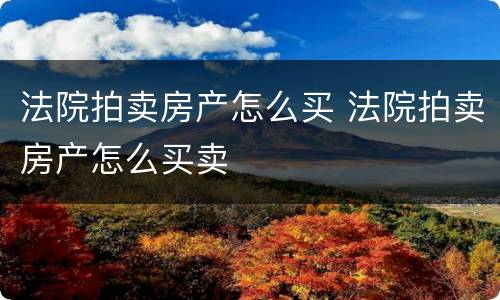 法院拍卖房产怎么买 法院拍卖房产怎么买卖