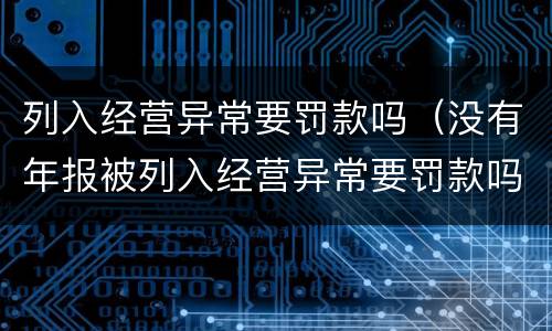 列入经营异常要罚款吗（没有年报被列入经营异常要罚款吗）