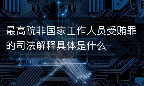 最高院非国家工作人员受贿罪的司法解释具体是什么