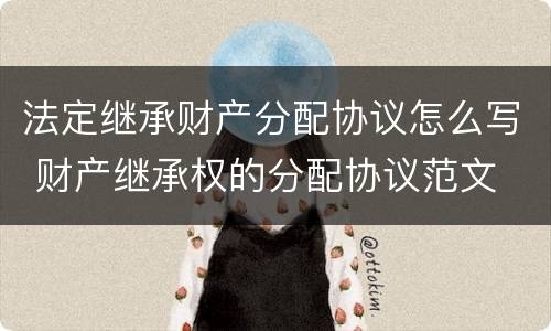 法定继承财产分配协议怎么写 财产继承权的分配协议范文