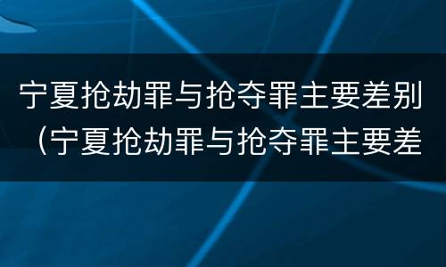 宁夏抢劫罪与抢夺罪主要差别（宁夏抢劫罪与抢夺罪主要差别是）
