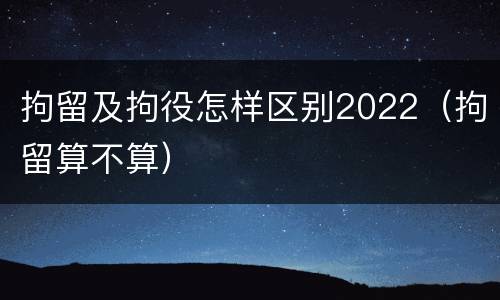 拘留及拘役怎样区别2022（拘留算不算）