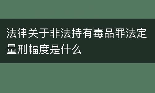 法律关于非法持有毒品罪法定量刑幅度是什么