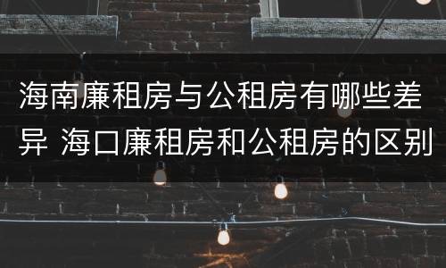 海南廉租房与公租房有哪些差异 海口廉租房和公租房的区别