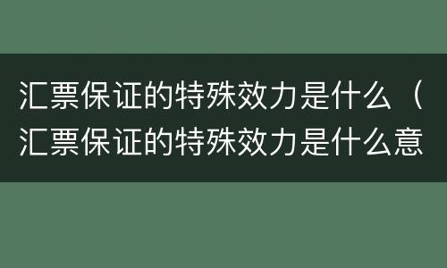 汇票保证的特殊效力是什么（汇票保证的特殊效力是什么意思）