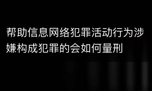帮助信息网络犯罪活动行为涉嫌构成犯罪的会如何量刑