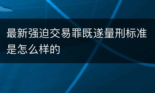 最新强迫交易罪既遂量刑标准是怎么样的
