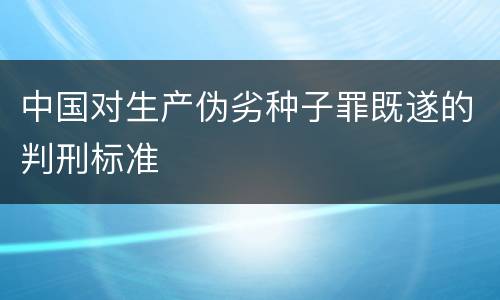 中国对生产伪劣种子罪既遂的判刑标准