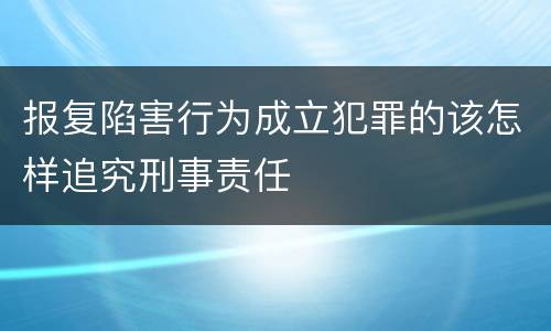 报复陷害行为成立犯罪的该怎样追究刑事责任
