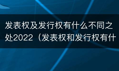 发表权及发行权有什么不同之处2022（发表权和发行权有什么区别）