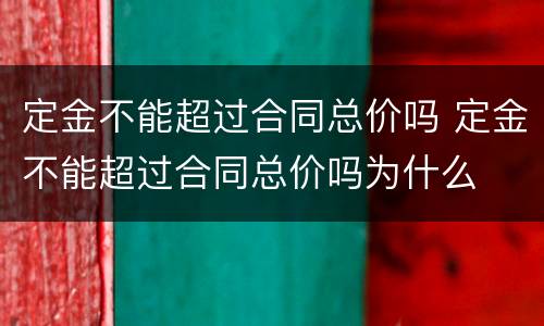 定金不能超过合同总价吗 定金不能超过合同总价吗为什么