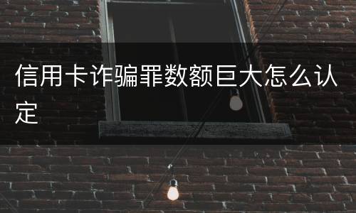 信用卡诈骗罪数额巨大怎么认定