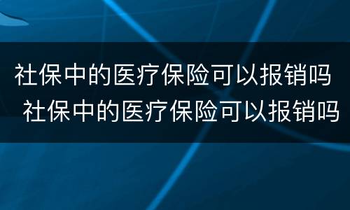 社保中的医疗保险可以报销吗 社保中的医疗保险可以报销吗多少钱