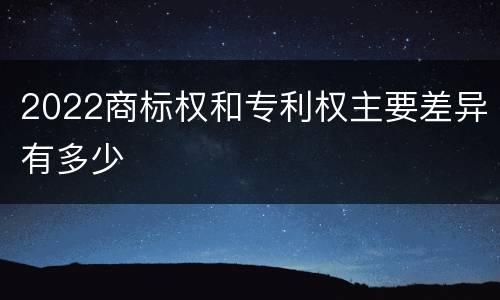2022商标权和专利权主要差异有多少