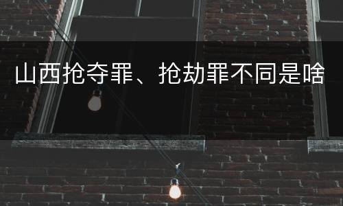 山西抢夺罪、抢劫罪不同是啥