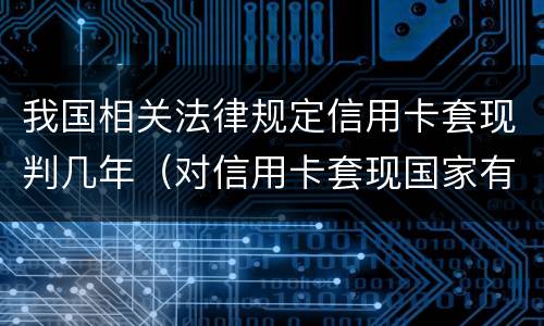 我国相关法律规定信用卡套现判几年（对信用卡套现国家有法律规定吗）