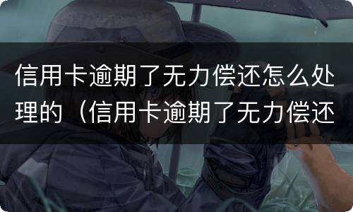 信用卡逾期了无力偿还怎么处理的（信用卡逾期了无力偿还怎么处理的呢）