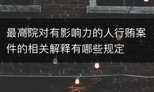 最高院对有影响力的人行贿案件的相关解释有哪些规定
