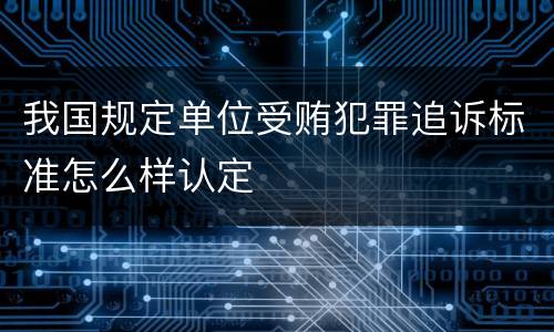 我国规定单位受贿犯罪追诉标准怎么样认定