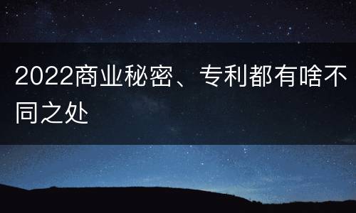 2022商业秘密、专利都有啥不同之处