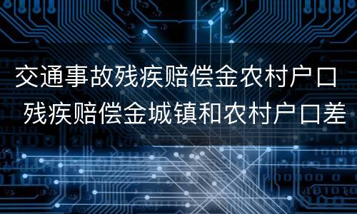 交通事故残疾赔偿金农村户口 残疾赔偿金城镇和农村户口差别