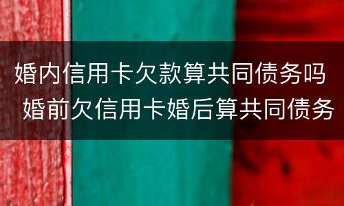 婚内信用卡欠款算共同债务吗 婚前欠信用卡婚后算共同债务吗