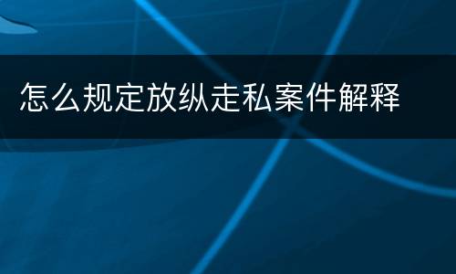 怎么规定放纵走私案件解释