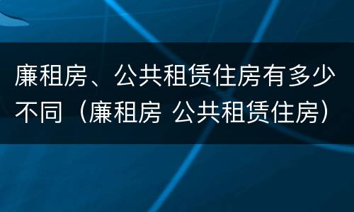 廉租房、公共租赁住房有多少不同（廉租房 公共租赁住房）
