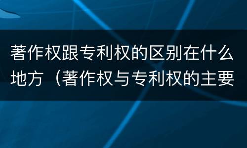 著作权跟专利权的区别在什么地方（著作权与专利权的主要区别是什么?）