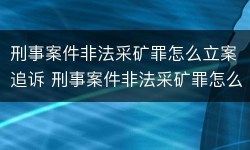 刑事案件非法采矿罪怎么立案追诉 刑事案件非法采矿罪怎么立案追诉的