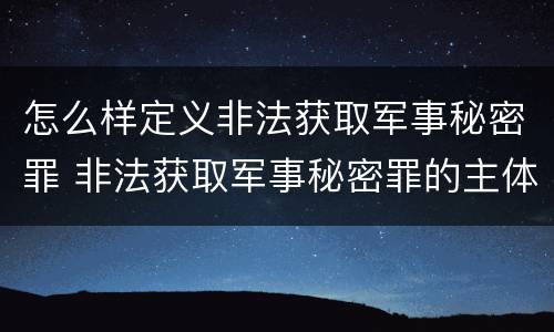 怎么样定义非法获取军事秘密罪 非法获取军事秘密罪的主体