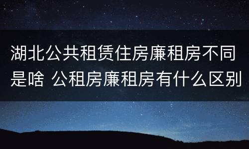 湖北公共租赁住房廉租房不同是啥 公租房廉租房有什么区别?
