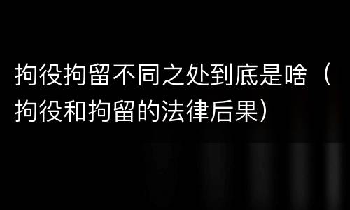 拘役拘留不同之处到底是啥（拘役和拘留的法律后果）
