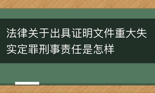 法律关于出具证明文件重大失实定罪刑事责任是怎样