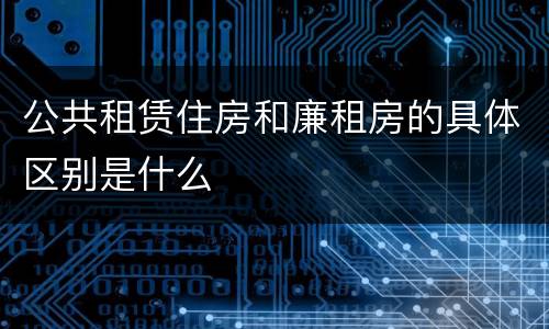 公共租赁住房和廉租房的具体区别是什么