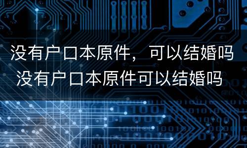 没有户口本原件，可以结婚吗 没有户口本原件可以结婚吗