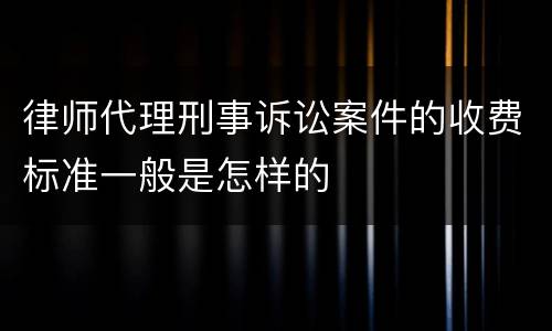 律师代理刑事诉讼案件的收费标准一般是怎样的