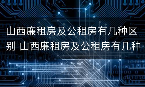山西廉租房及公租房有几种区别 山西廉租房及公租房有几种区别呢