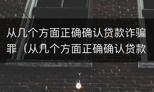 从几个方面正确确认贷款诈骗罪（从几个方面正确确认贷款诈骗罪案例）