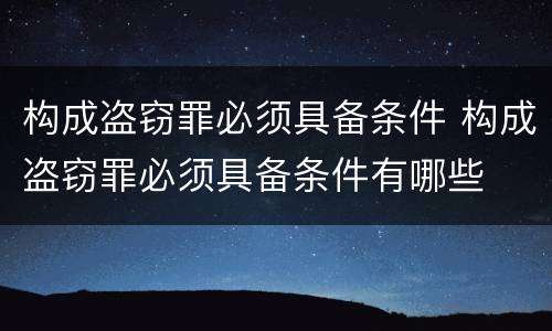 构成盗窃罪必须具备条件 构成盗窃罪必须具备条件有哪些